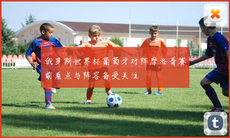 俄罗斯世界杯葡萄牙对阵摩洛哥赛前看点与阵容备受关注