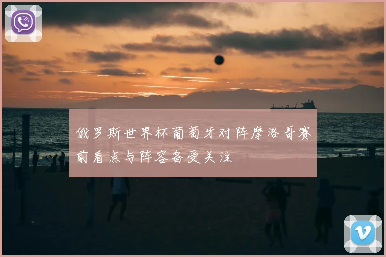 俄罗斯世界杯葡萄牙对阵摩洛哥赛前看点与阵容备受关注