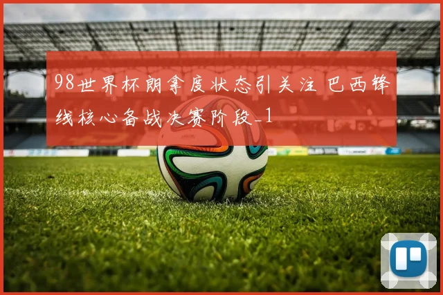 98世界杯朗拿度状态引关注 巴西锋线核心备战决赛阶段_1