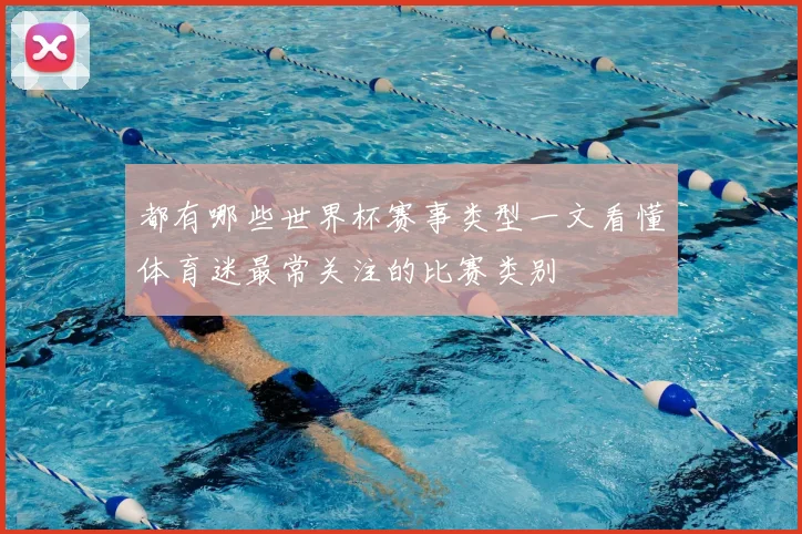 都有哪些世界杯赛事类型一文看懂体育迷最常关注的比赛类别
