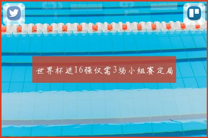 世界杯进16强仅需3场小组赛定局