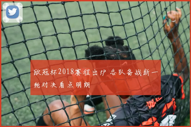 欧冠杯2018赛程出炉 各队备战新一轮对决看点明朗