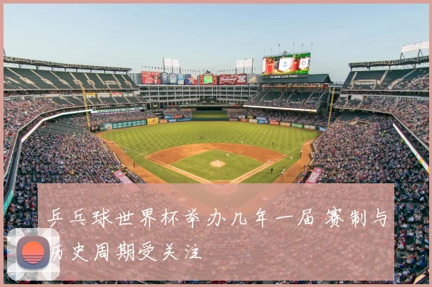 乒乓球世界杯举办几年一届 赛制与历史周期受关注