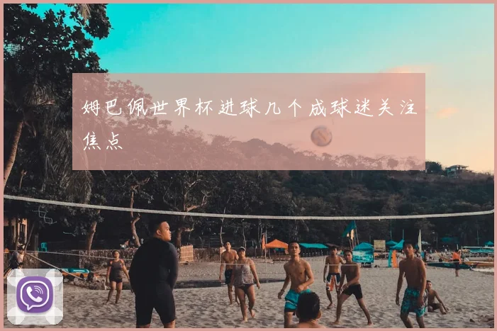 姆巴佩世界杯进球几个成球迷关注焦点
