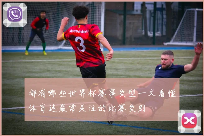 都有哪些世界杯赛事类型一文看懂体育迷最常关注的比赛类别