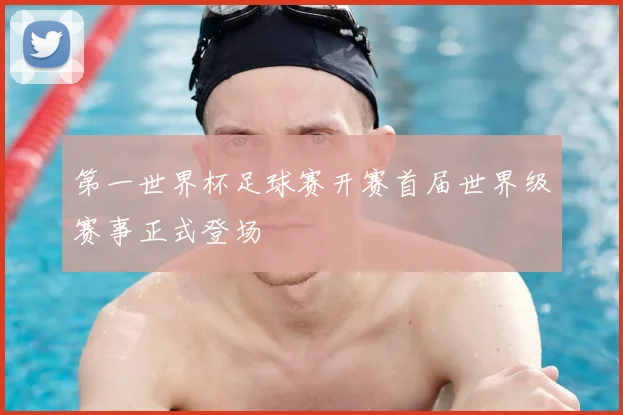 第一世界杯足球赛开赛首届世界级赛事正式登场