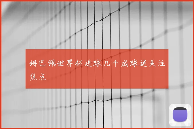 姆巴佩世界杯进球几个成球迷关注焦点