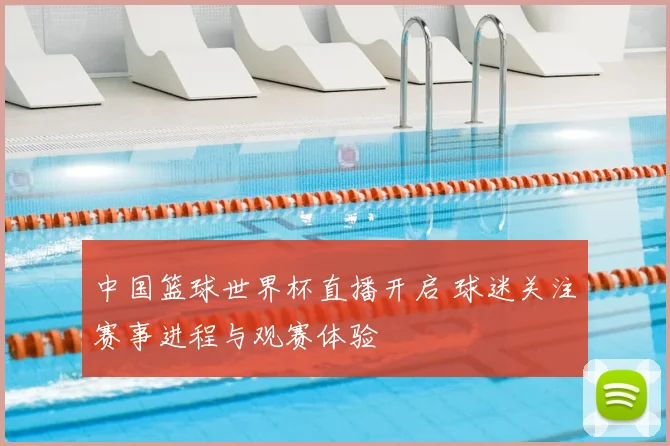 中国篮球世界杯直播开启 球迷关注赛事进程与观赛体验