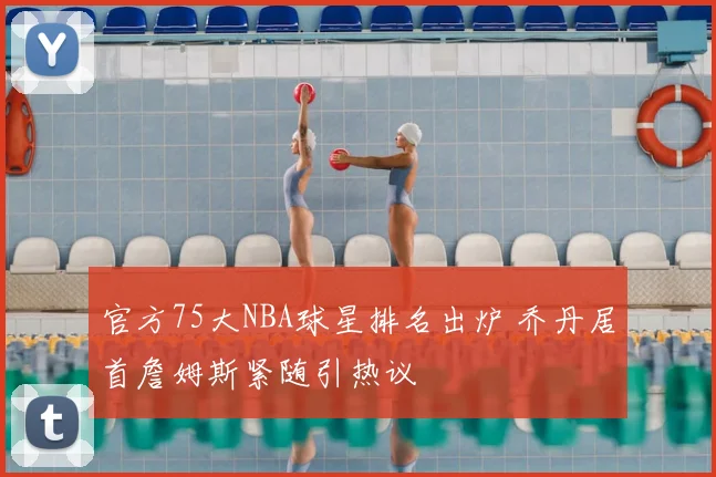 官方75大NBA球星排名出炉 乔丹居首詹姆斯紧随引热议