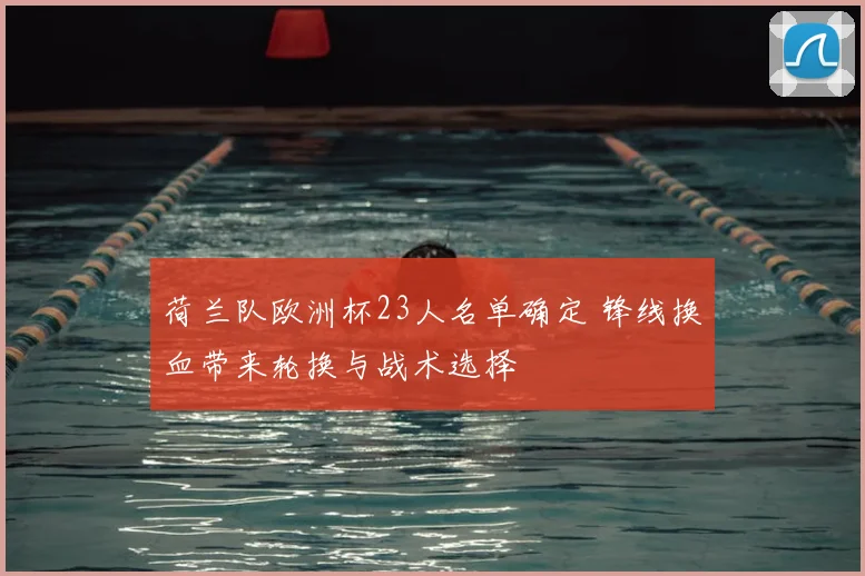 荷兰队欧洲杯23人名单确定 锋线换血带来轮换与战术选择