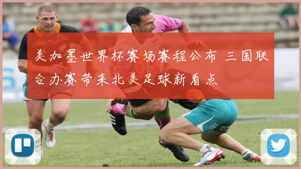 美加墨世界杯赛场赛程公布 三国联合办赛带来北美足球新看点