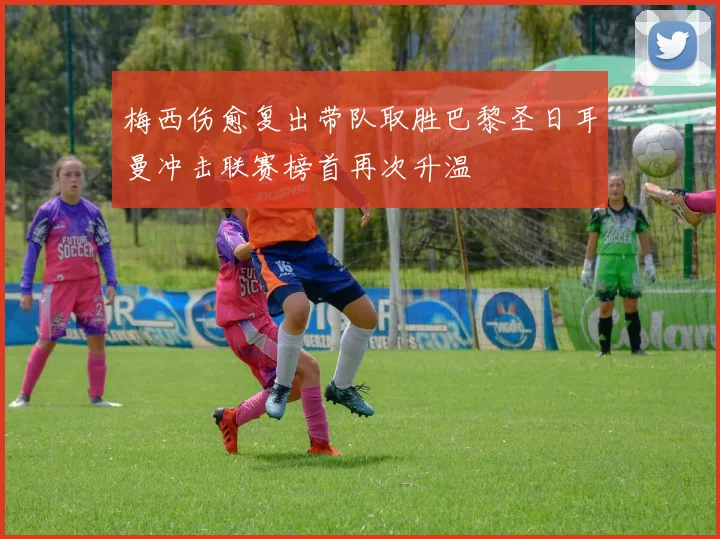 梅西伤愈复出带队取胜巴黎圣日耳曼冲击联赛榜首再次升温