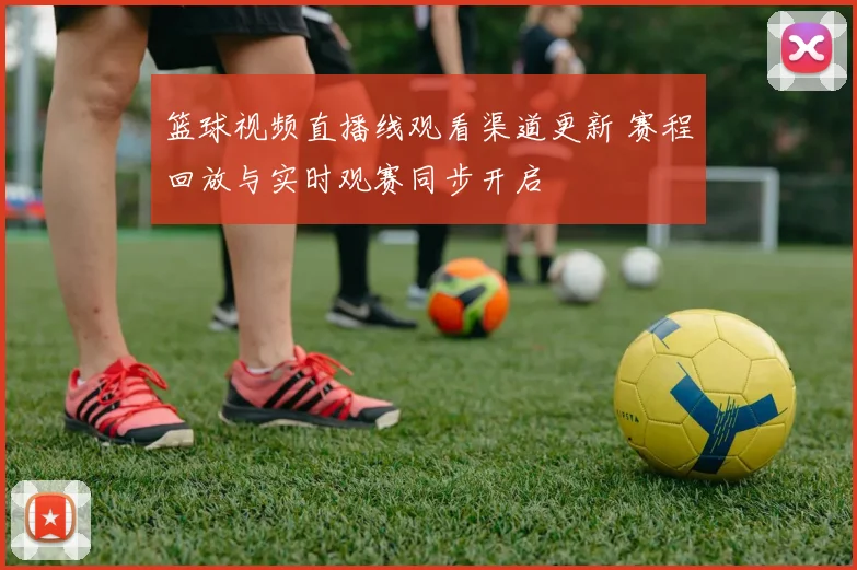 篮球视频直播线观看渠道更新 赛程回放与实时观赛同步开启