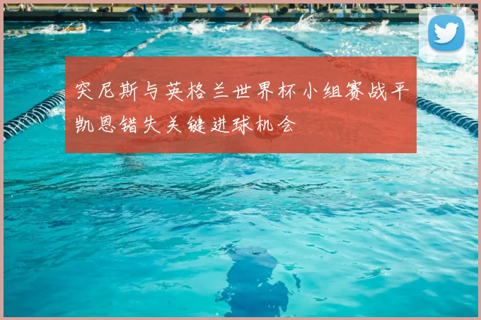 突尼斯与英格兰世界杯小组赛战平凯恩错失关键进球机会