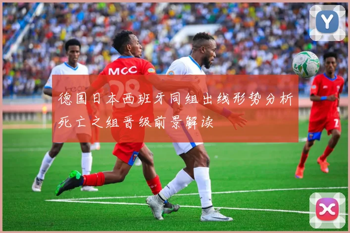 德国日本西班牙同组出线形势分析死亡之组晋级前景解读