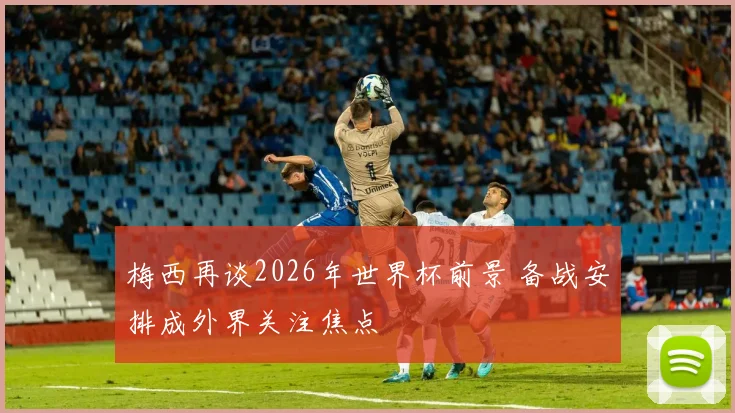 梅西再谈2026年世界杯前景 备战安排成外界关注焦点