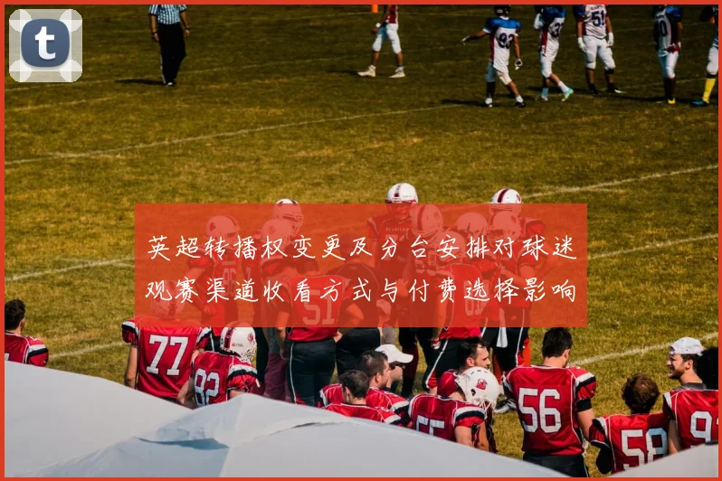 英超转播权变更及分台安排对球迷观赛渠道收看方式与付费选择影响