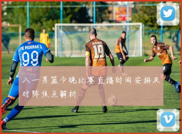 八一男篮今晚比赛直播时间安排及对阵焦点解析