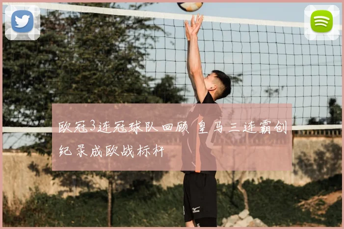 欧冠3连冠球队回顾 皇马三连霸创纪录成欧战标杆