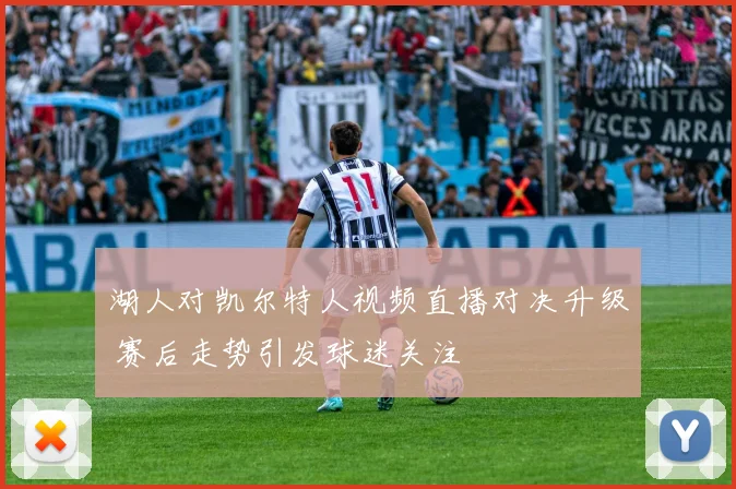 湖人对凯尔特人视频直播对决升级 赛后走势引发球迷关注