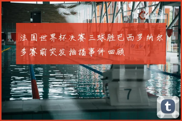 法国世界杯决赛三球胜巴西罗纳尔多赛前突发抽搐事件回顾