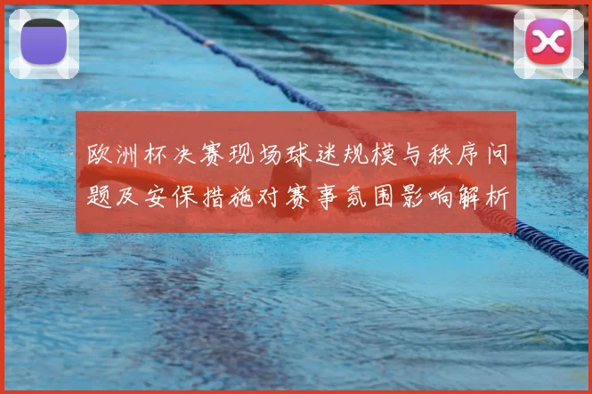 欧洲杯决赛现场球迷规模与秩序问题及安保措施对赛事氛围影响解析