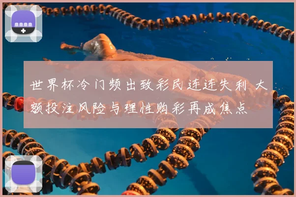 世界杯冷门频出致彩民连连失利 大额投注风险与理性购彩再成焦点