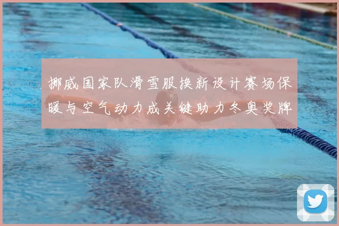 挪威国家队滑雪服换新设计赛场保暖与空气动力成关键助力冬奥奖牌争夺
