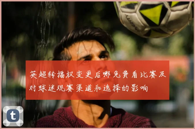 英超转播权变更后哪免费看比赛及对球迷观赛渠道和选择的影响
