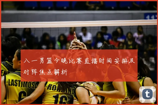 八一男篮今晚比赛直播时间安排及对阵焦点解析