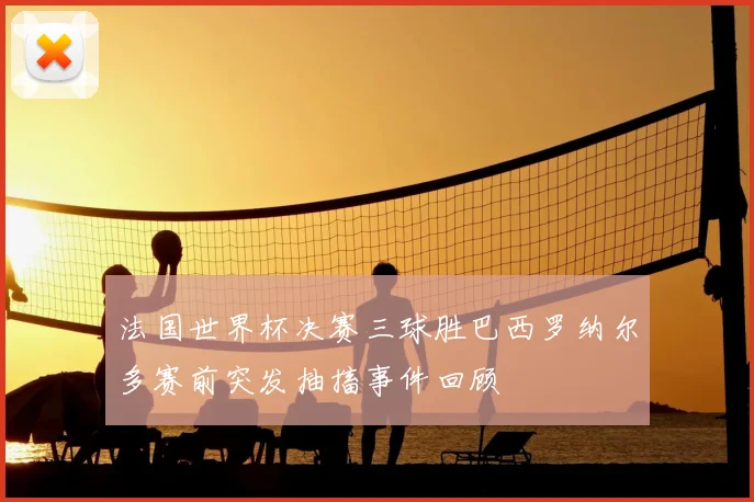 法国世界杯决赛三球胜巴西罗纳尔多赛前突发抽搐事件回顾