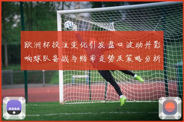 欧洲杯投注变化引发盘口波动并影响球队备战与赔率走势及策略分析