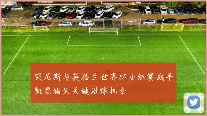 突尼斯与英格兰世界杯小组赛战平凯恩错失关键进球机会