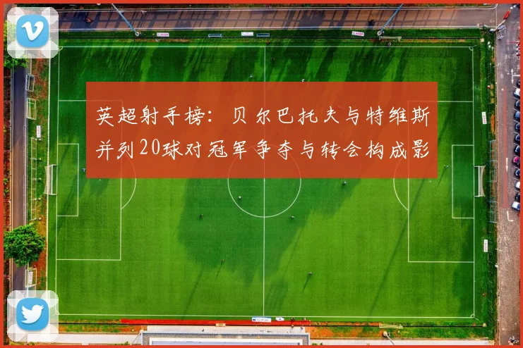 英超射手榜：贝尔巴托夫与特维斯并列20球对冠军争夺与转会构成影响