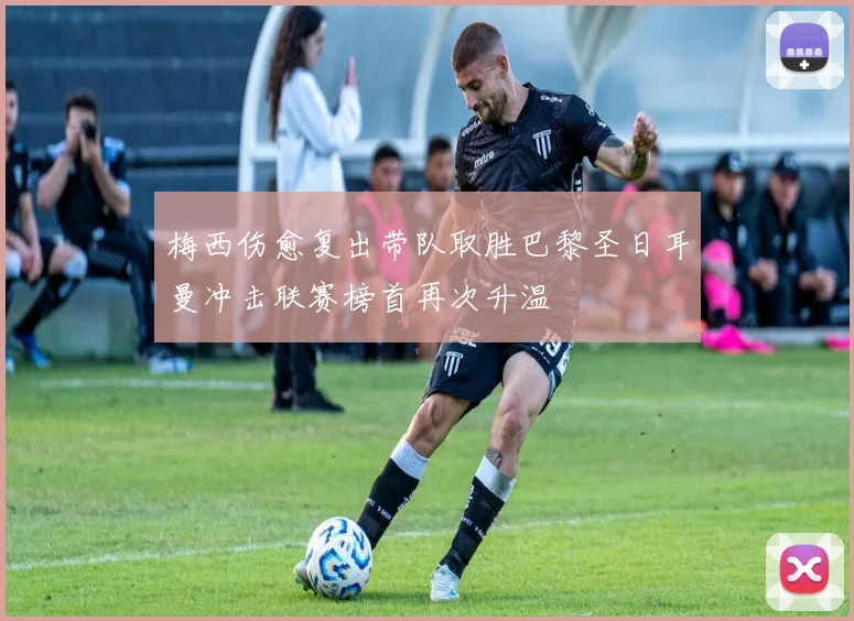 梅西伤愈复出带队取胜巴黎圣日耳曼冲击联赛榜首再次升温