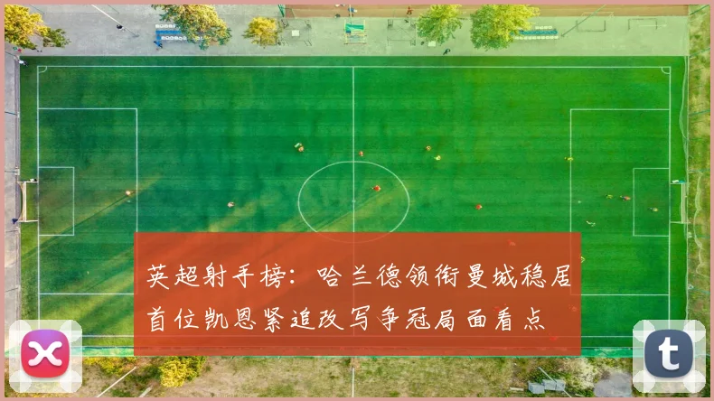 英超射手榜：哈兰德领衔曼城稳居首位凯恩紧追改写争冠局面看点