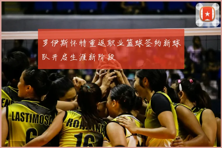 罗伊斯怀特重返职业篮球签约新球队开启生涯新阶段