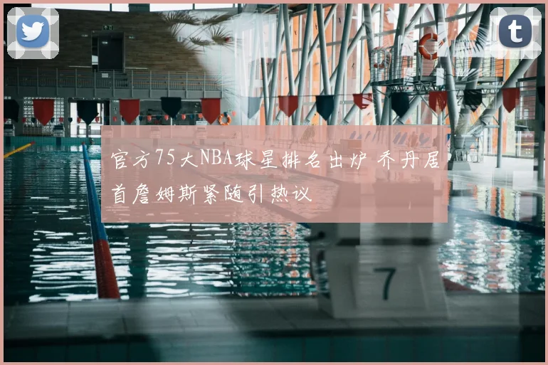 官方75大NBA球星排名出炉 乔丹居首詹姆斯紧随引热议