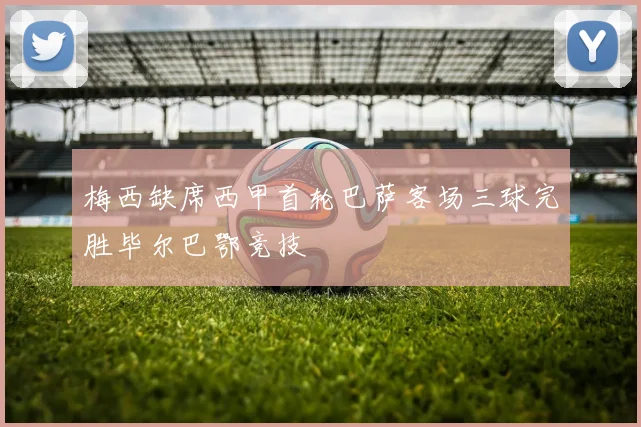 梅西缺席西甲首轮巴萨客场三球完胜毕尔巴鄂竞技