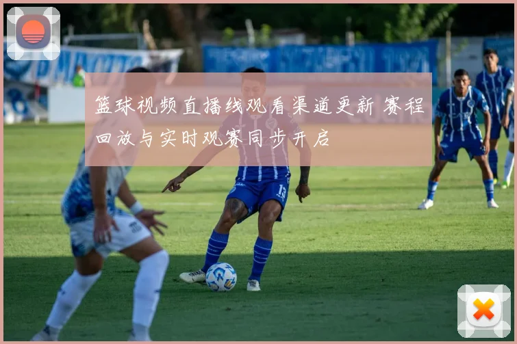 篮球视频直播线观看渠道更新 赛程回放与实时观赛同步开启