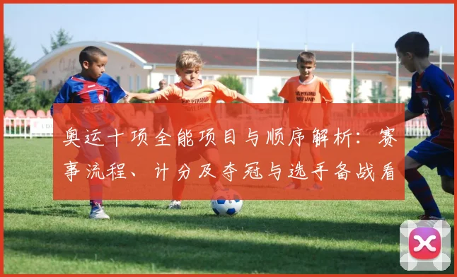 奥运十项全能项目与顺序解析：赛事流程、计分及夺冠与选手备战看点