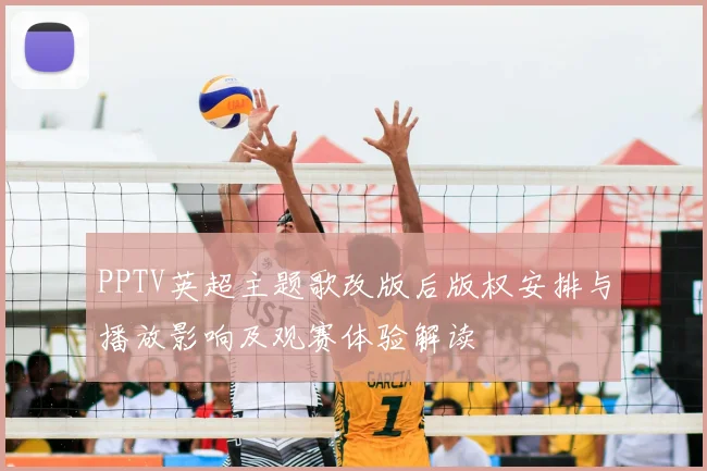 PPTV英超主题歌改版后版权安排与播放影响及观赛体验解读