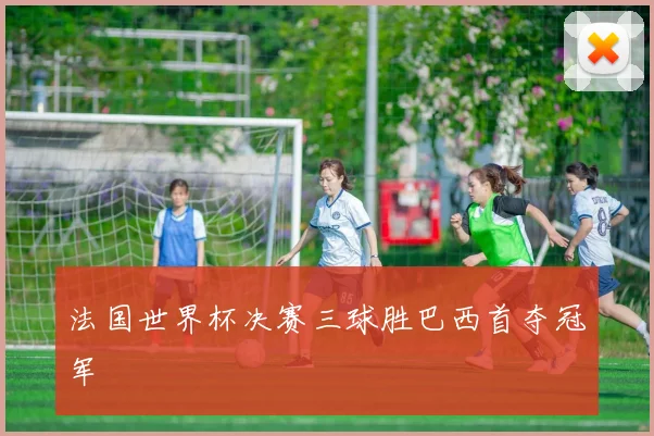 法国世界杯决赛三球胜巴西首夺冠军