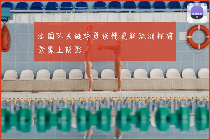 法国队关键球员伤情更新欧洲杯前景蒙上阴影
