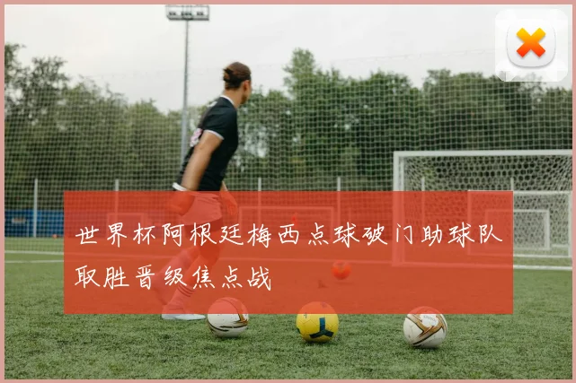 世界杯阿根廷梅西点球破门助球队取胜晋级焦点战