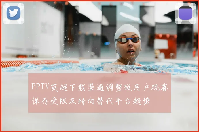 PPTV英超下载渠道调整致用户观赛保存受限及转向替代平台趋势