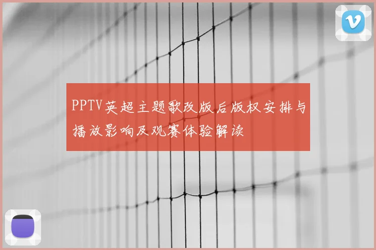 PPTV英超主题歌改版后版权安排与播放影响及观赛体验解读
