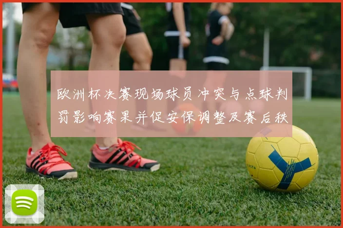 欧洲杯决赛现场球员冲突与点球判罚影响赛果并促安保调整及赛后秩序管控