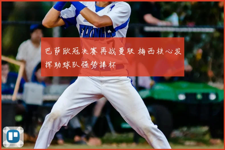 巴萨欧冠决赛再战曼联 梅西核心发挥助球队强势捧杯