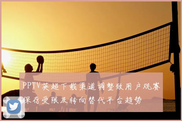 PPTV英超下载渠道调整致用户观赛保存受限及转向替代平台趋势